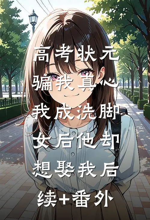 高考状元骗我真心，我成洗脚女后他却想娶我后续+番外