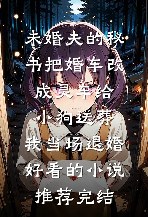 未婚夫的秘书把婚车改成灵车给小狗送葬，我当场退婚好看的小说推荐完结