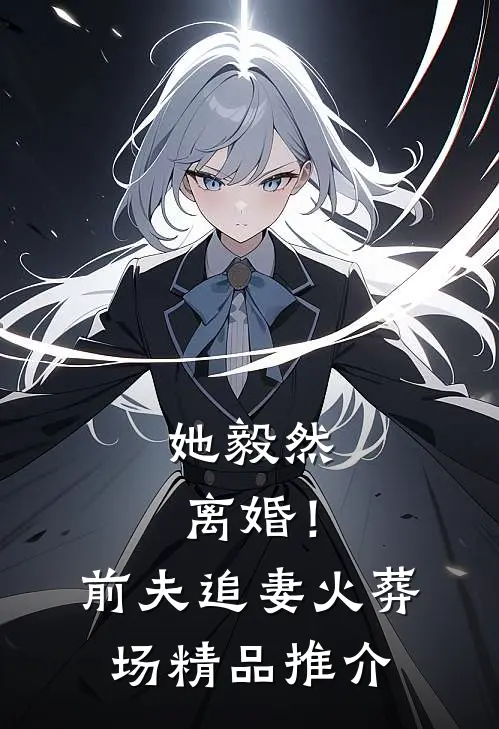 她毅然离婚！前夫追妻火葬场精品推介