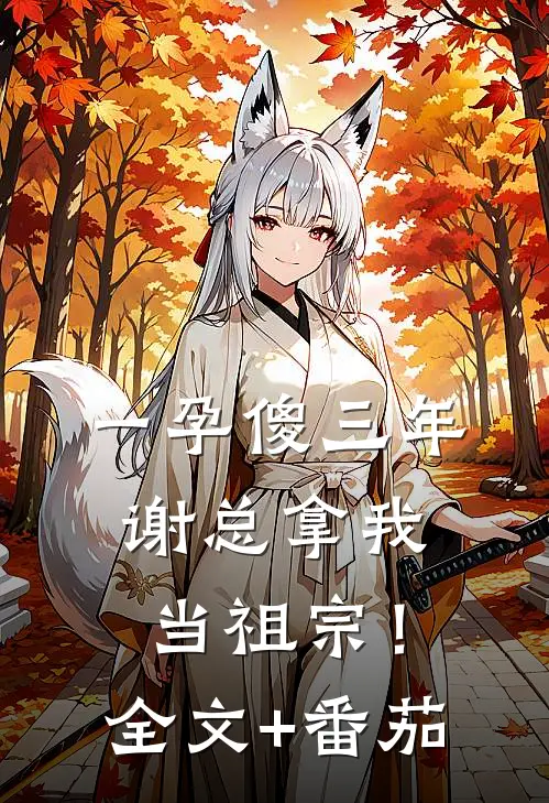 一孕傻三年，谢总拿我当祖宗！全文+番茄