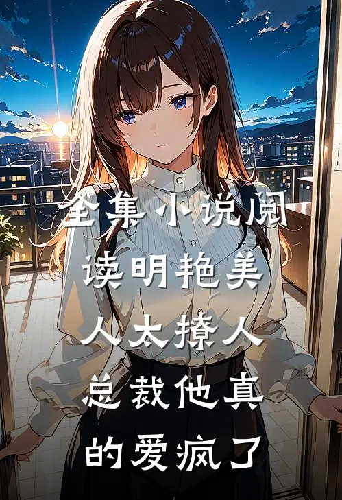 全集小说阅读明艳美人太撩人，总裁他真的爱疯了