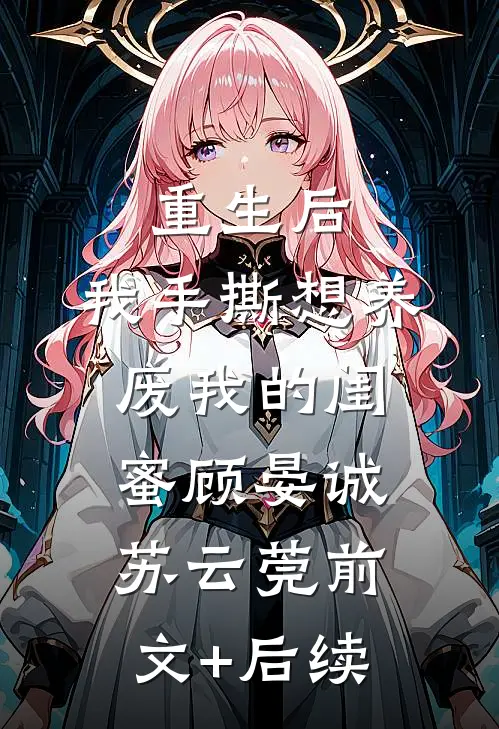 重生后，我手撕想养废我的闺蜜顾晏诚苏云莞前文+后续