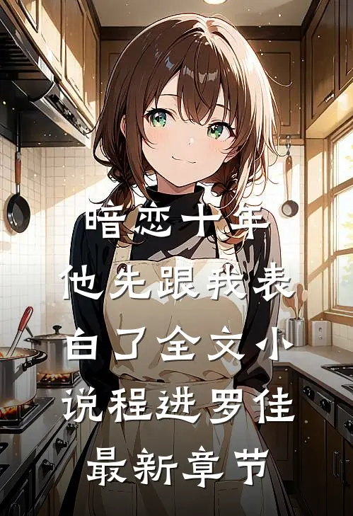 暗恋十年，他先跟我表白了全文小说程进罗佳最新章节