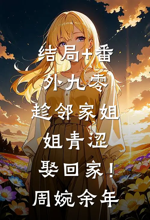 结局+番外九零：趁邻家姐姐青涩，娶回家！周婉余年