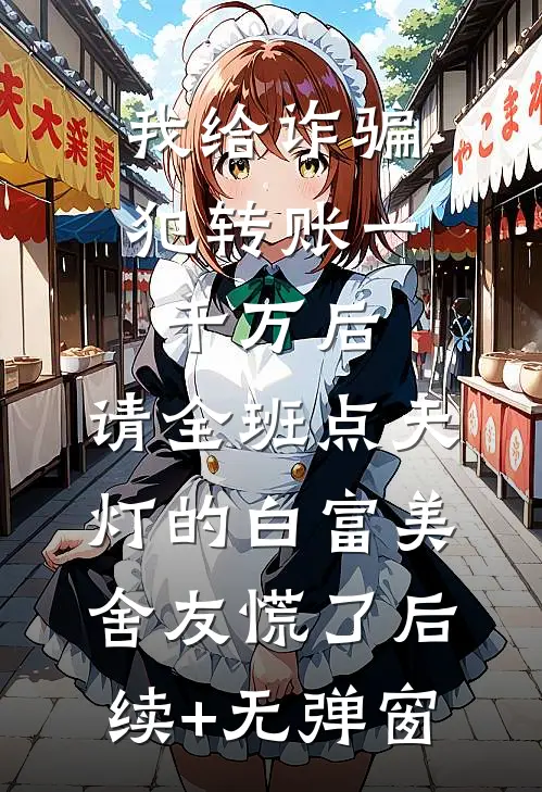 我给诈骗犯转账一千万后，请全班点天灯的白富美舍友慌了后续+无弹窗
