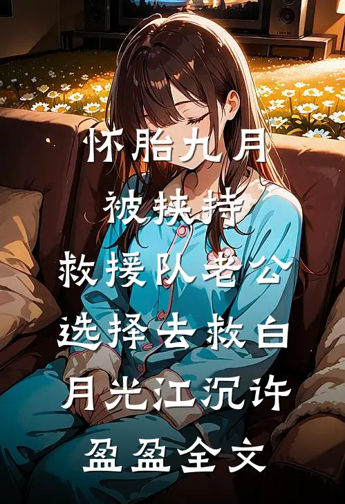 怀胎九月被挟持，救援队老公选择去救白月光江沉许盈盈全文