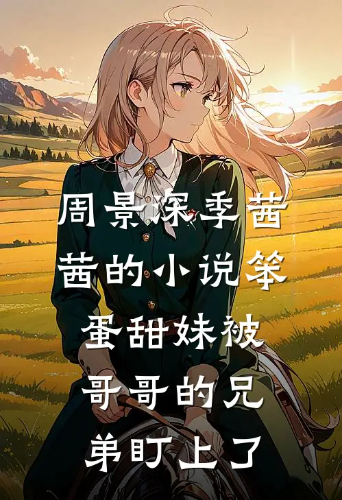 周景深季茜茜的小说笨蛋甜妹被哥哥的兄弟盯上了