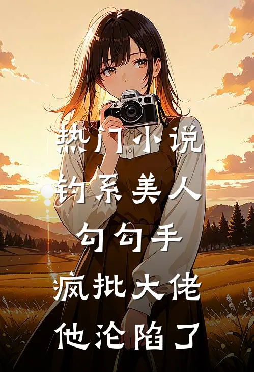 热门小说钓系美人勾勾手，疯批大佬他沦陷了