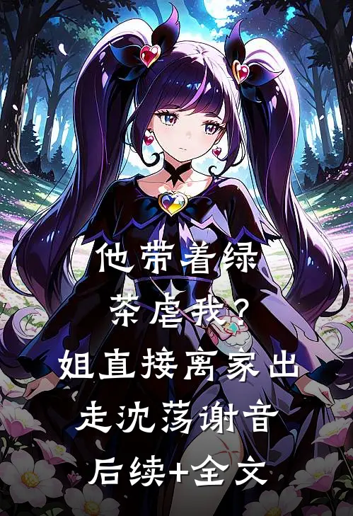 他带着绿茶虐我？姐直接离家出走沈荡谢音后续+全文