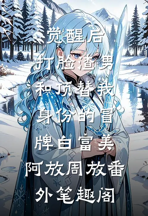 觉醒后，打脸渣男和顶替我身份的冒牌白富美：阿放周放番外笔趣阁