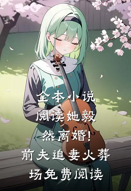 全本小说阅读她毅然离婚!前夫追妻火葬场免费阅读