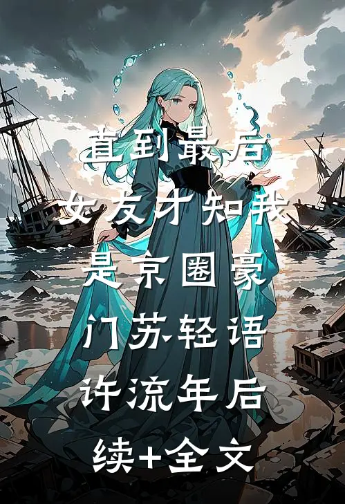 直到最后，女友才知我是京圈豪门苏轻语许流年后续+全文