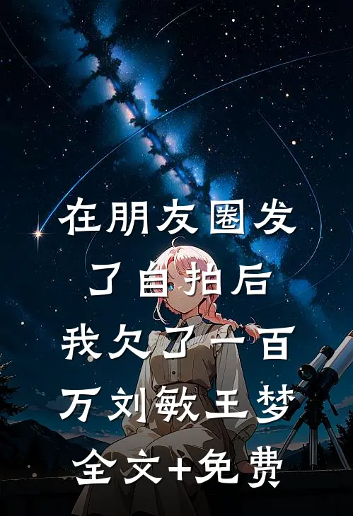 在朋友圈发了自拍后，我欠了一百万刘敏王梦全文+免费