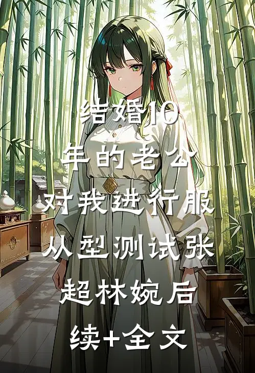 结婚10年的老公，对我进行服从型测试张超林婉后续+全文