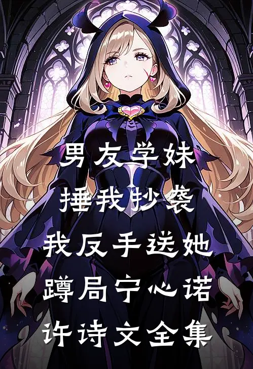 男友学妹捶我抄袭，我反手送她蹲局宁心诺许诗文 全集