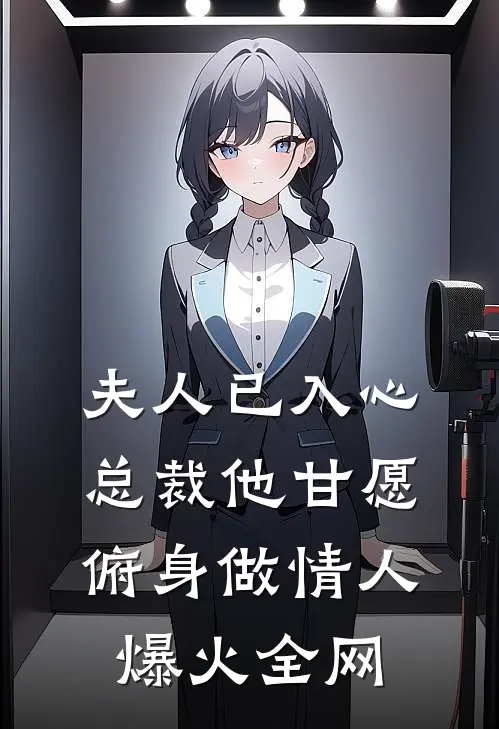 夫人已入心，总裁他甘愿俯身做情人爆火全网