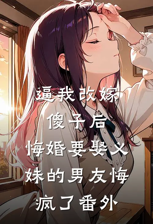 逼我改嫁傻子后，悔婚要娶义妹的男友悔疯了番外