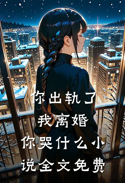 你出轨了，我离婚，你哭什么小说全文免费