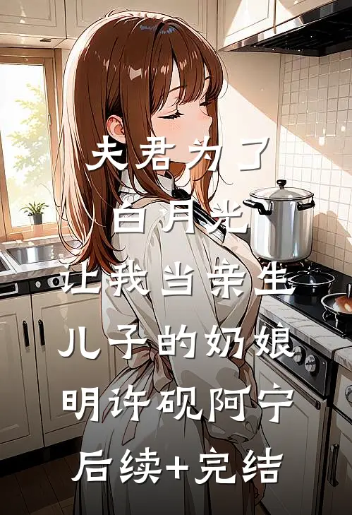 夫君为了白月光，让我当亲生儿子的奶娘明许砚阿宁后续+完结