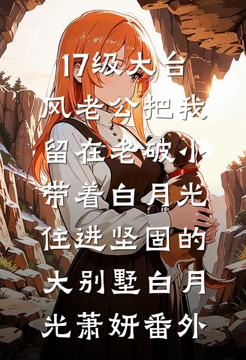 17级大台风老公把我留在老破小，带着白月光住进坚固的大别墅白月光萧妍 番外