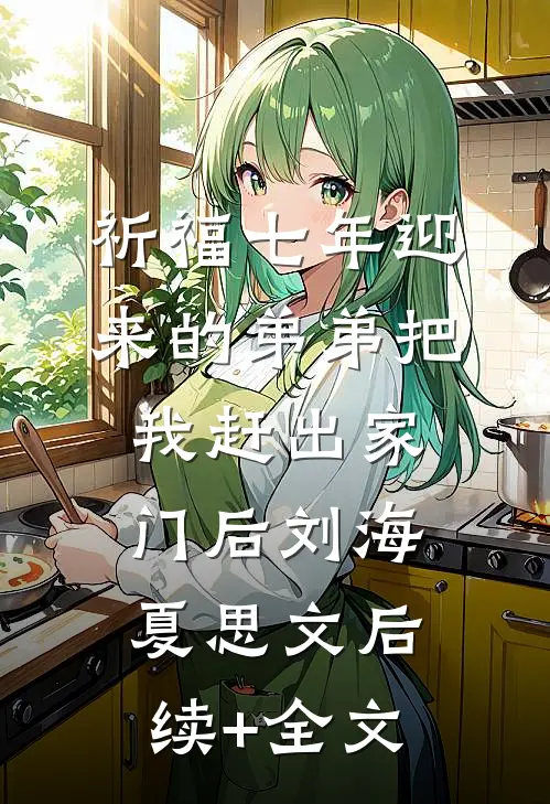 祈福七年迎来的弟弟把我赶出家门后刘海夏思文后续+全文