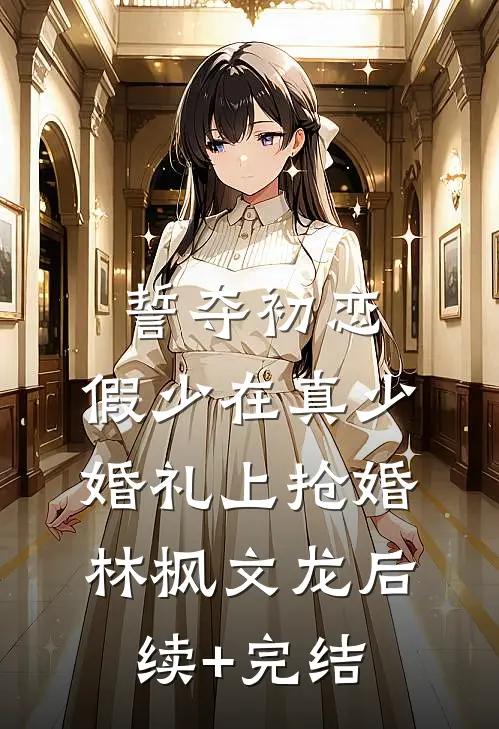 誓夺初恋，假少在真少婚礼上抢婚林枫文龙后续+完结