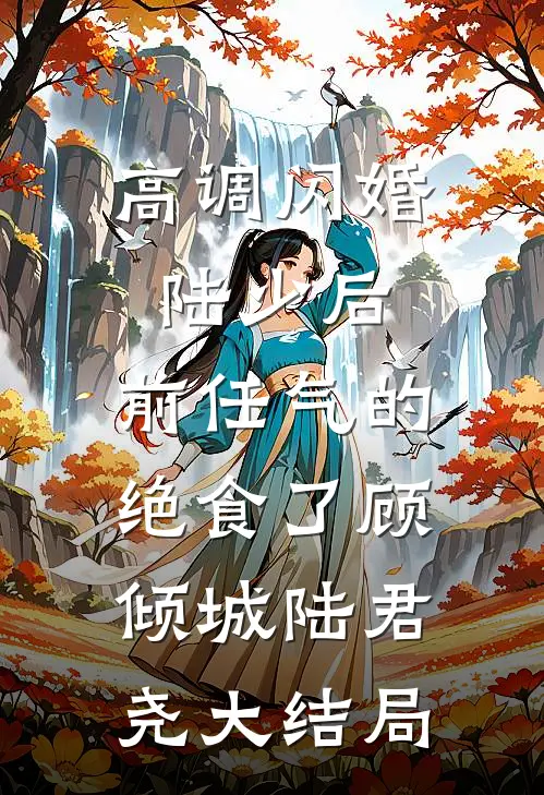 高调闪婚陆少后，前任气的绝食了顾倾城陆君尧大结局