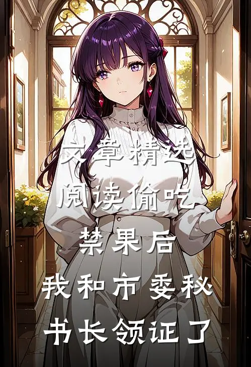 文章精选阅读偷吃禁果后，我和市委秘书长领证了