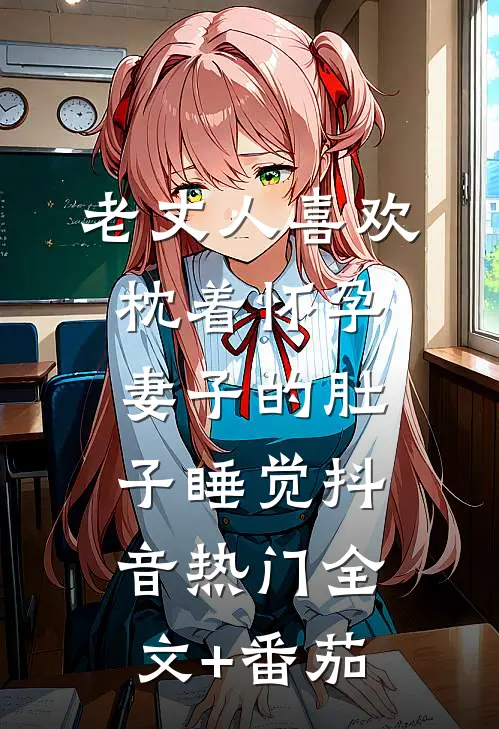 老丈人喜欢枕着怀孕妻子的肚子睡觉抖音热门全文+番茄