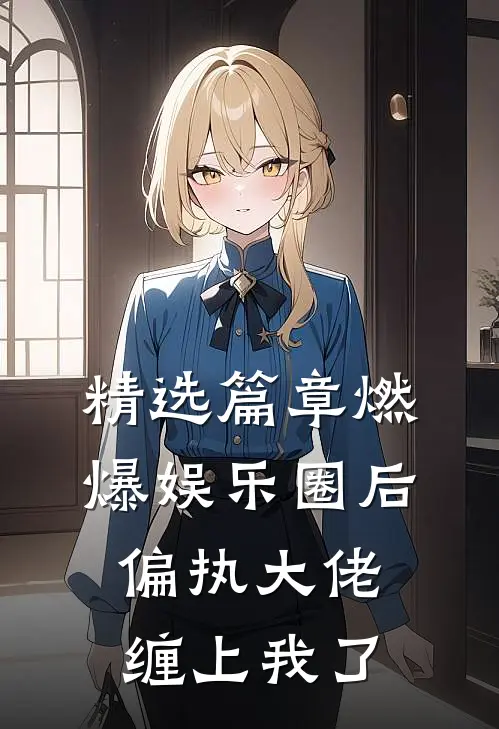 精选篇章燃爆娱乐圈后，偏执大佬缠上我了