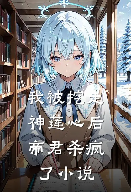 我被挖走神莲心后，帝君杀疯了小说