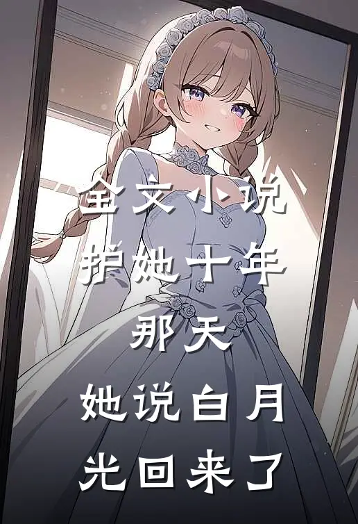 全文小说护她十年，那天，她说白月光回来了