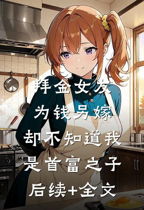 拜金女友为钱另嫁，却不知道我是首富之子后续+全文