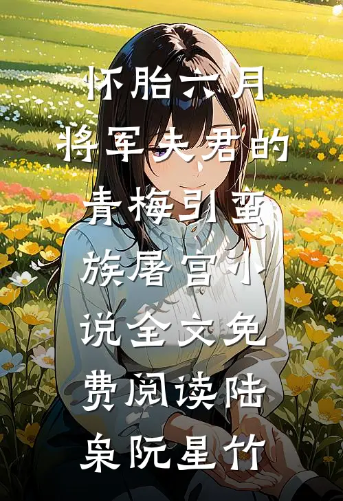 怀胎六月，将军夫君的青梅引蛮族屠宫小说全文免费阅读陆枭阮星竹