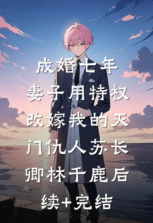 成婚七年，妻子用特权改嫁我的灭门仇人苏长卿林千鹿后续+完结