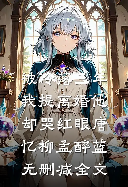 被冷落三年，我提离婚他却哭红眼唐忆柳孟醉蓝无删减全文
