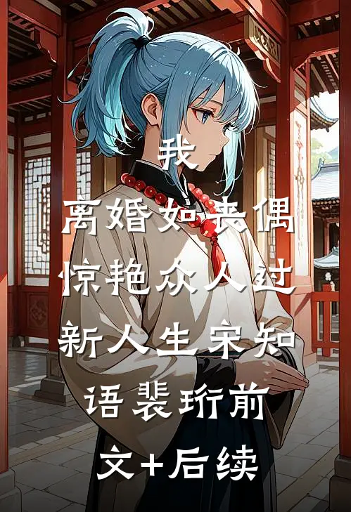 我，离婚如丧偶，惊艳众人过新人生宋知语裴珩前文+后续