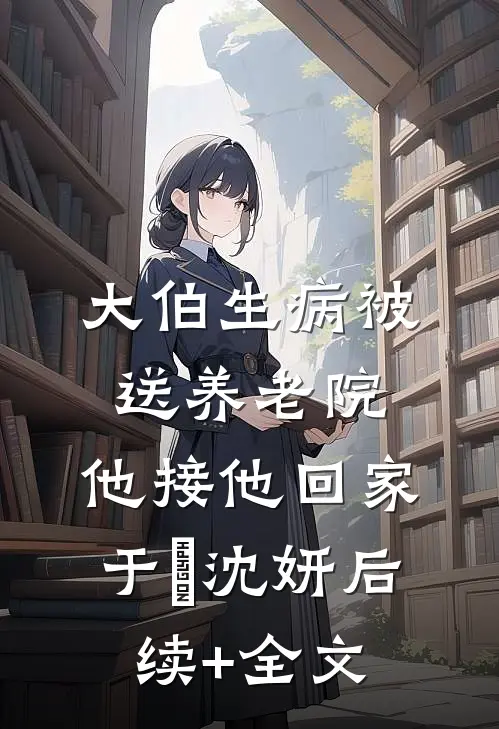 大伯生病被送养老院，他接他回家于喆沈妍后续+全文