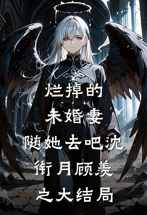 烂掉的未婚妻，随她去吧沈衔月顾羡之大结局
