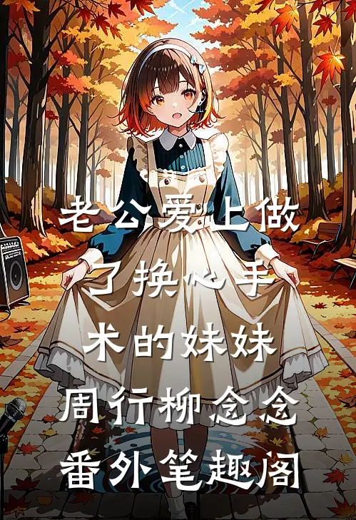 老公爱上做了换心手术的妹妹：周行柳念念番外笔趣阁