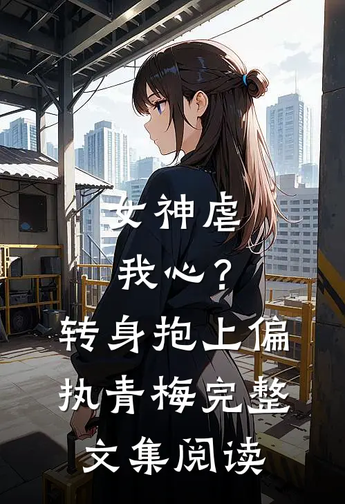 女神虐我心？转身抱上偏执青梅完整文集阅读