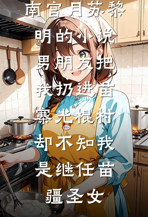 南宫月苏黎明的小说男朋友把我扔进苗寨光棍村，却不知我是继任苗疆圣女