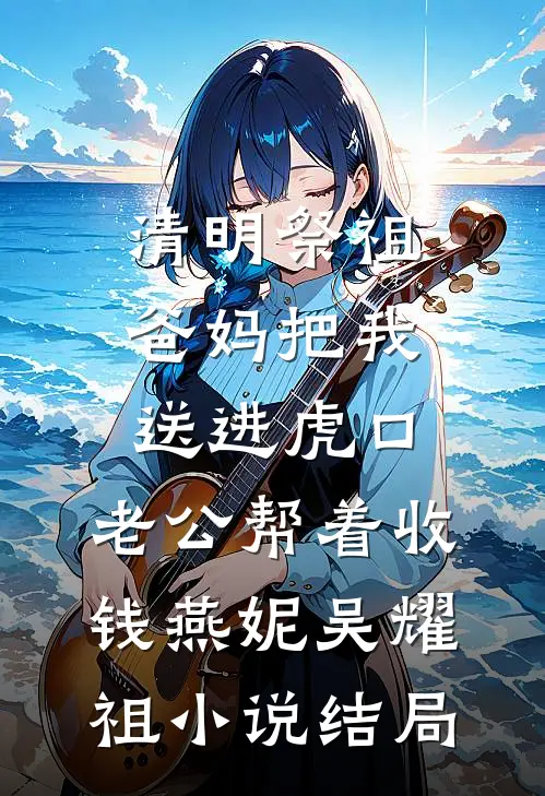 清明祭祖，爸妈把我送进虎口，老公帮着收钱燕妮吴耀祖小说结局