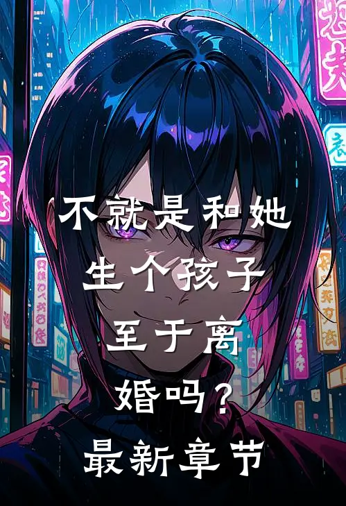 不就是和她生个孩子，至于离婚吗？最新章节