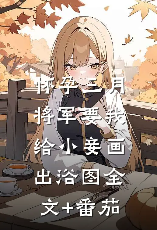 怀孕三月，将军要我给小妾画出浴图全文+番茄