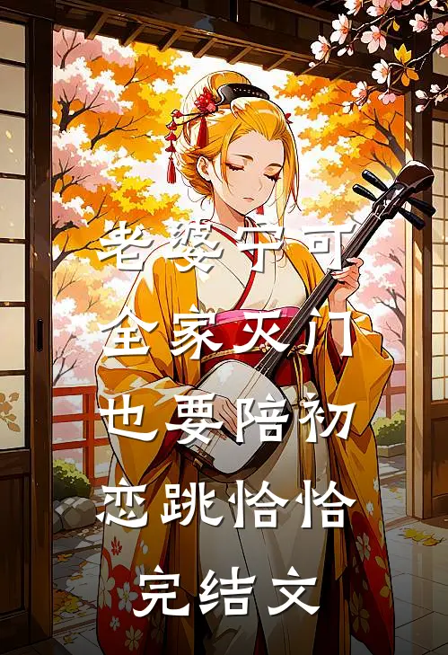 老婆宁可全家灭门，也要陪初恋跳恰恰完结文