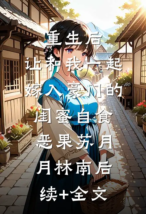 重生后，让和我一起嫁入豪门的闺蜜自食恶果苏月月林南后续+全文