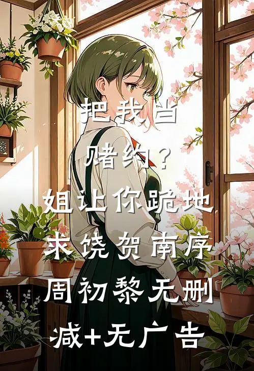 把我当赌约？姐让你跪地求饶贺南序周初黎无删减+无广告