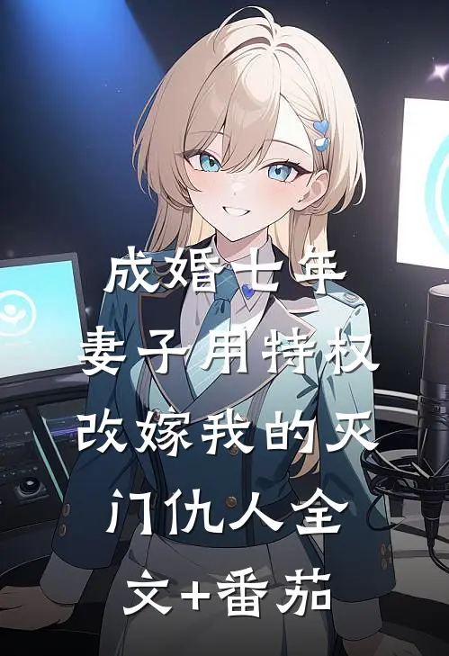 成婚七年，妻子用特权改嫁我的灭门仇人全文+番茄