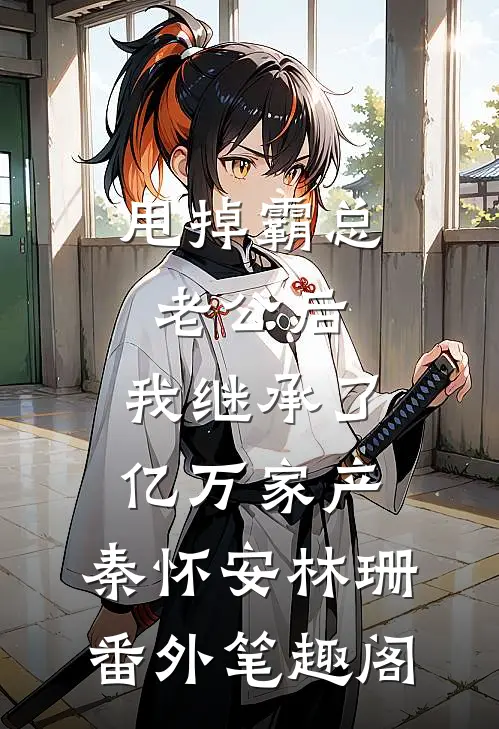 甩掉霸总老公后，我继承了亿万家产：秦怀安林珊番外笔趣阁